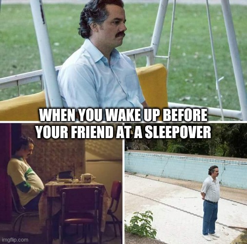 Sad Pablo Escobar | WHEN YOU WAKE UP BEFORE YOUR FRIEND AT A SLEEPOVER | image tagged in memes,sad pablo escobar | made w/ Imgflip meme maker
