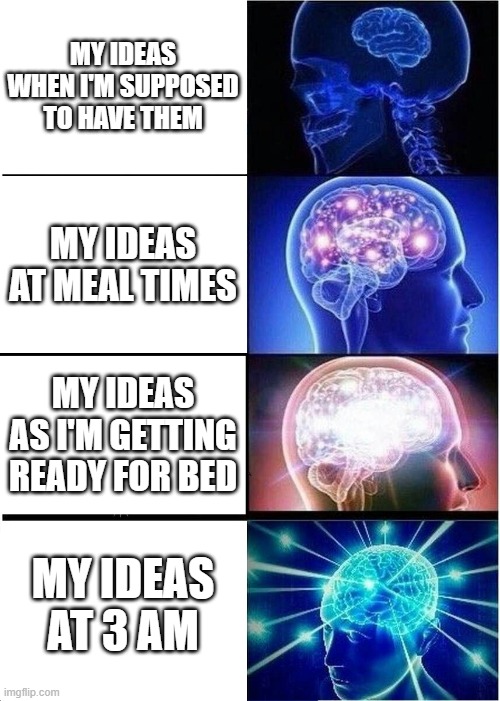 Expanding Brain | MY IDEAS WHEN I'M SUPPOSED TO HAVE THEM; MY IDEAS AT MEAL TIMES; MY IDEAS AS I'M GETTING READY FOR BED; MY IDEAS AT 3 AM | image tagged in memes,expanding brain | made w/ Imgflip meme maker