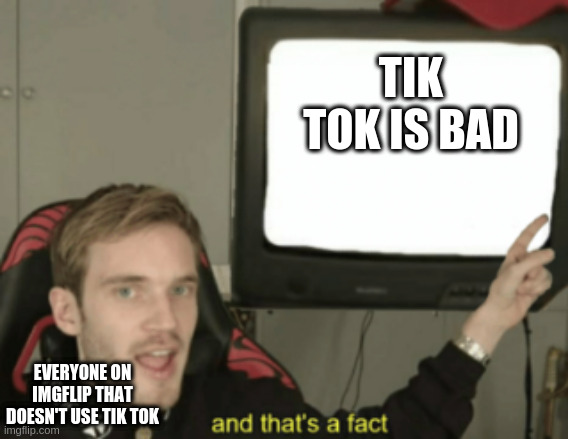 and that's a fact | TIK TOK IS BAD; EVERYONE ON IMGFLIP THAT DOESN'T USE TIK TOK | image tagged in and that's a fact | made w/ Imgflip meme maker