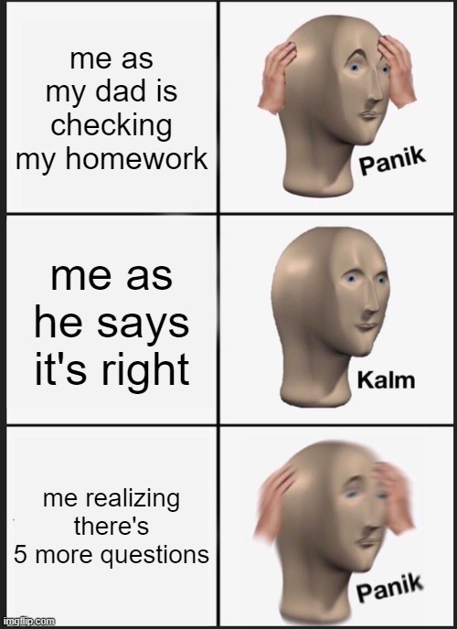 Panik Kalm Panik | me as my dad is checking my homework; me as he says it's right; me realizing there's 5 more questions | image tagged in memes,panik kalm panik | made w/ Imgflip meme maker