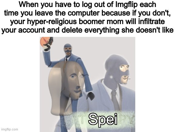 When you have to log out of Imgflip each time you leave the computer because if you don't, your hyper-religious boomer mom will infiltrate your account and delete everything she doesn't like | made w/ Imgflip meme maker