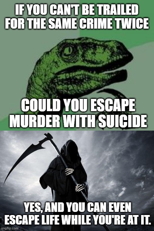 Think about it. | IF YOU CAN'T BE TRAILED FOR THE SAME CRIME TWICE; COULD YOU ESCAPE MURDER WITH SUICIDE; YES, AND YOU CAN EVEN ESCAPE LIFE WHILE YOU'RE AT IT. | image tagged in time raptor | made w/ Imgflip meme maker