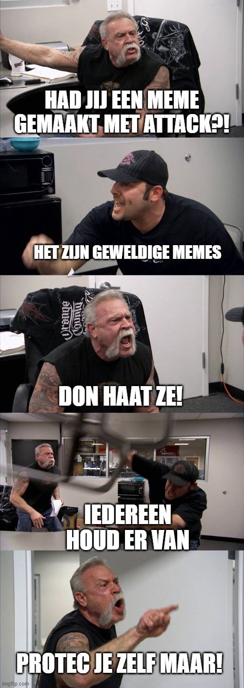 American Chopper Argument Meme | HAD JIJ EEN MEME GEMAAKT MET ATTACK?! HET ZIJN GEWELDIGE MEMES; DON HAAT ZE! IEDEREEN HOUD ER VAN; PROTEC JE ZELF MAAR! | image tagged in memes,american chopper argument | made w/ Imgflip meme maker