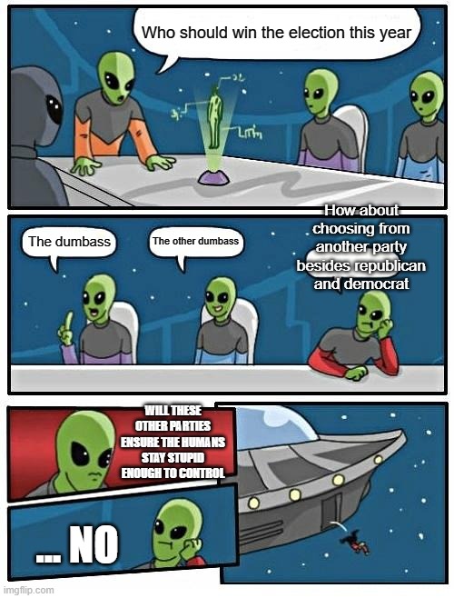 Alien Meeting Suggestion | Who should win the election this year; How about choosing from another party besides republican and democrat; The other dumbass; The dumbass; WILL THESE OTHER PARTIES ENSURE THE HUMANS STAY STUPID ENOUGH TO CONTROL; ... NO | image tagged in memes,alien meeting suggestion | made w/ Imgflip meme maker