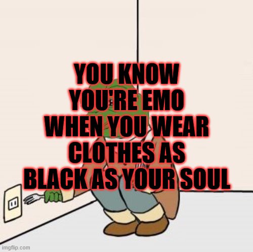 Pepe the frog Fork | YOU KNOW YOU'RE EMO WHEN YOU WEAR CLOTHES AS BLACK AS YOUR SOUL | image tagged in pepe the frog fork | made w/ Imgflip meme maker