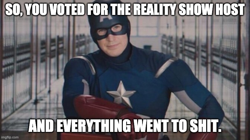 captain america so you | SO, YOU VOTED FOR THE REALITY SHOW HOST; AND EVERYTHING WENT TO SHIT. | image tagged in captain america so you | made w/ Imgflip meme maker