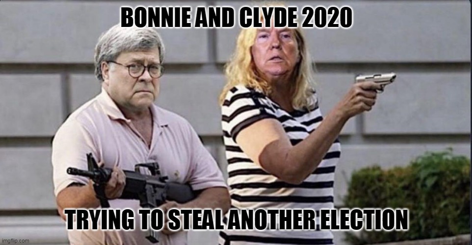 Bonnie & Clyde 2020 | BONNIE AND CLYDE 2020; TRYING TO STEAL ANOTHER ELECTION | image tagged in trump,barr,election,election 2020 | made w/ Imgflip meme maker