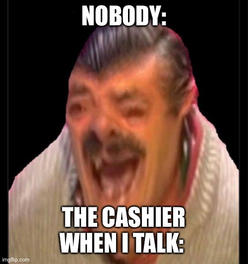 NOBODY:; THE CASHIER WHEN I TALK: | image tagged in relatable | made w/ Imgflip meme maker