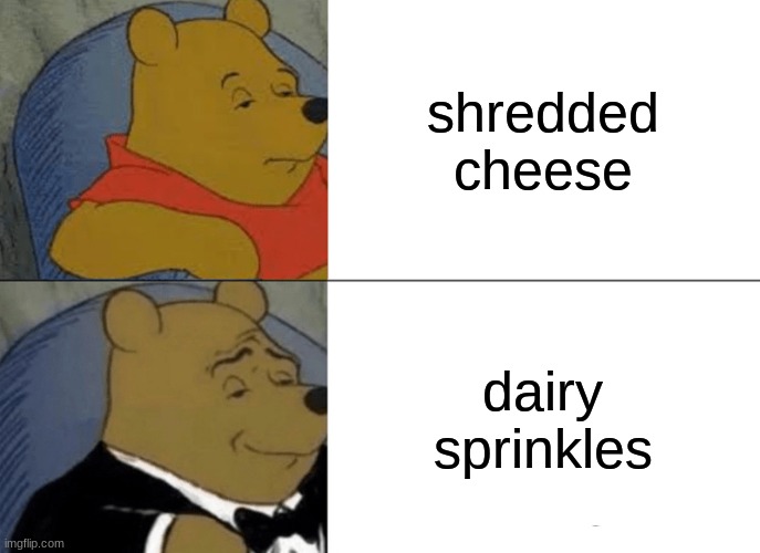 Tuxedo Winnie The Pooh Meme | shredded cheese; dairy sprinkles | image tagged in memes,tuxedo winnie the pooh | made w/ Imgflip meme maker
