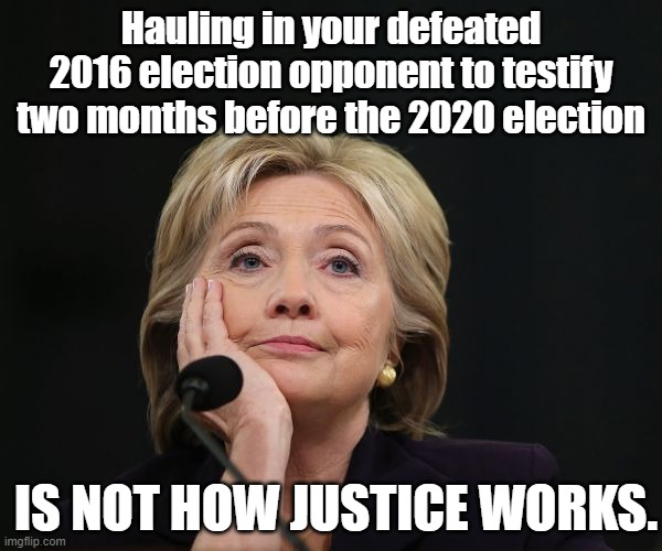 4 years later, a Reagan-appointed judge finally orders HRC to give a deposition about emails. Smells like electioneering. | Hauling in your defeated 2016 election opponent to testify two months before the 2020 election; IS NOT HOW JUSTICE WORKS. | image tagged in hillary clinton benghazi party fractured split democratic factio,hillary emails,email scandal,hillary clinton emails,emails,2020 | made w/ Imgflip meme maker