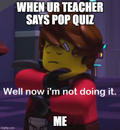 Well now i'm not doing it (Kai) | WHEN UR TEACHER SAYS POP QUIZ; ME | image tagged in well now i'm not doing it kai,ninjago,pop quiz,ninjago kai,ninjago prime empire | made w/ Imgflip meme maker