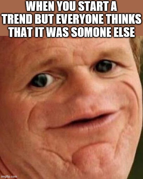 SOSIG | WHEN YOU START A TREND BUT EVERYONE THINKS THAT IT WAS SOMONE ELSE | image tagged in sosig,i'm 15 so don't try it,who reads these | made w/ Imgflip meme maker