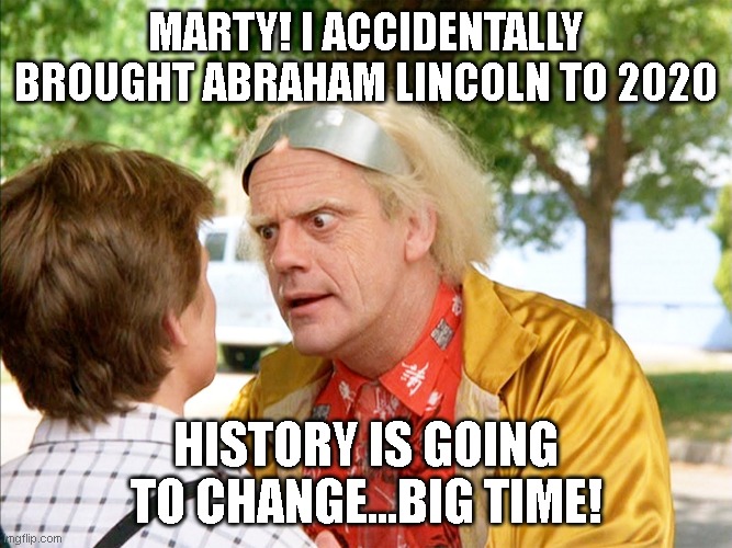 back to the future | MARTY! I ACCIDENTALLY BROUGHT ABRAHAM LINCOLN TO 2020 HISTORY IS GOING TO CHANGE...BIG TIME! | image tagged in back to the future | made w/ Imgflip meme maker