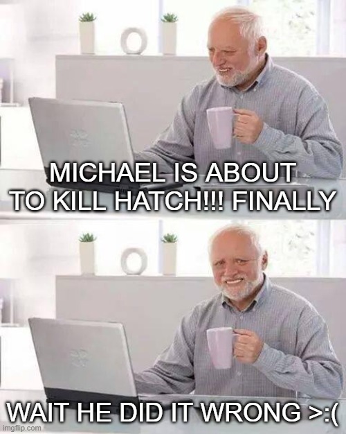 Hide the Pain Harold | MICHAEL IS ABOUT TO KILL HATCH!!! FINALLY; WAIT HE DID IT WRONG >:( | image tagged in memes,hide the pain harold | made w/ Imgflip meme maker