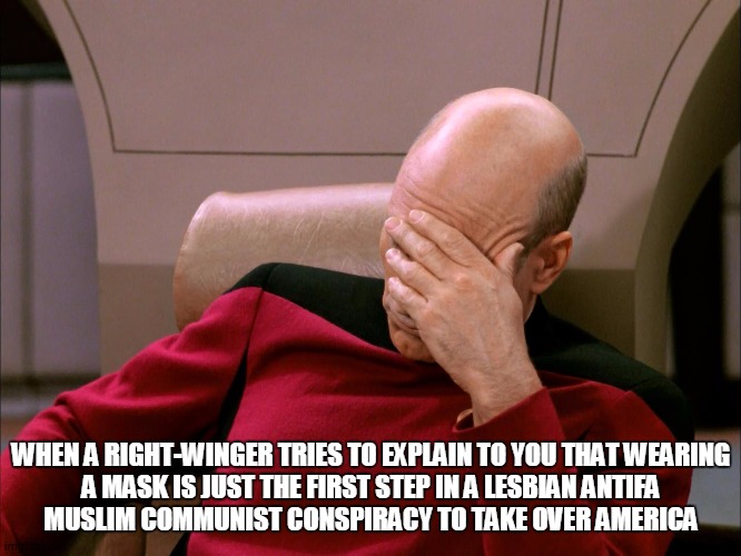 picard face palm | WHEN A RIGHT-WINGER TRIES TO EXPLAIN TO YOU THAT WEARING
A MASK IS JUST THE FIRST STEP IN A LESBIAN ANTIFA
MUSLIM COMMUNIST CONSPIRACY TO TAKE OVER AMERICA | image tagged in picard face palm | made w/ Imgflip meme maker