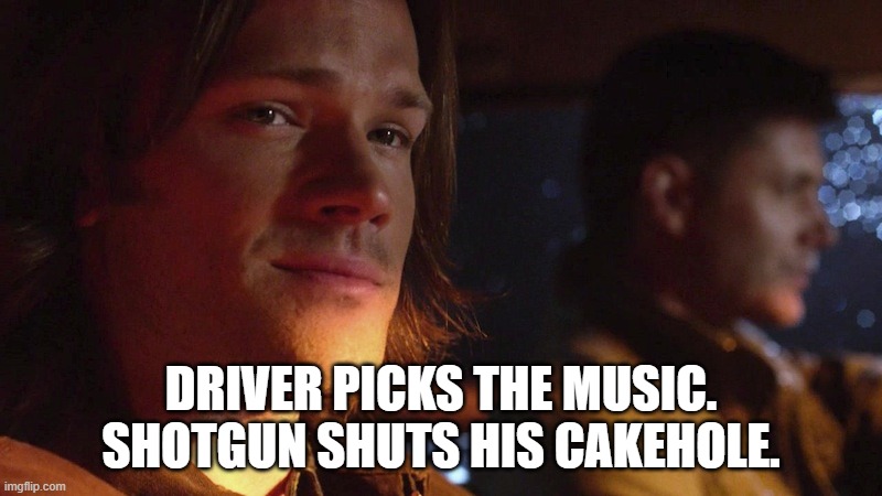 Supernatural | DRIVER PICKS THE MUSIC. SHOTGUN SHUTS HIS CAKEHOLE. | image tagged in supernatural | made w/ Imgflip meme maker