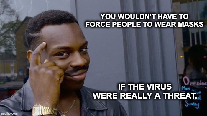 I'd be first in line if it weren't a load of shit. | YOU WOULDN'T HAVE TO FORCE PEOPLE TO WEAR MASKS; IF THE VIRUS WERE REALLY A THREAT. | image tagged in memes,roll safe think about it | made w/ Imgflip meme maker