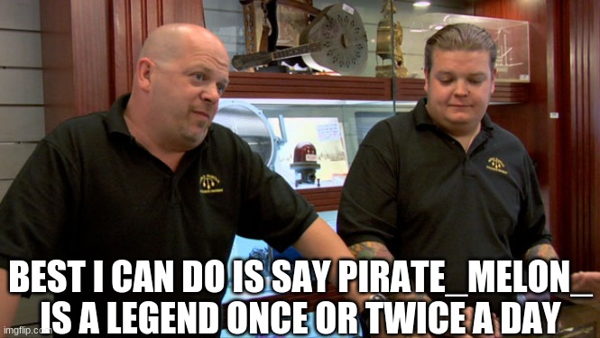 I mean it is facts doe | BEST I CAN DO IS SAY PIRATE_MELON_ IS A LEGEND ONCE OR TWICE A DAY | image tagged in pawn stars best i can do | made w/ Imgflip meme maker