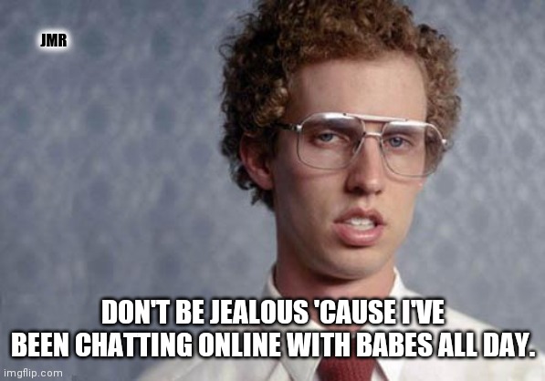 This! lol | JMR; DON'T BE JEALOUS 'CAUSE I'VE BEEN CHATTING ONLINE WITH BABES ALL DAY. | image tagged in napoleon dynamite,babes,online dating | made w/ Imgflip meme maker