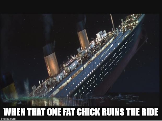 OK, not real dark, but a good warm up. |  WHEN THAT ONE FAT CHICK RUINS THE RIDE | image tagged in titanic sinking,fat chicks,funny memes,dark humor | made w/ Imgflip meme maker