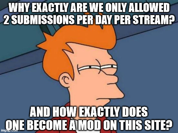 Just some questions | WHY EXACTLY ARE WE ONLY ALLOWED 2 SUBMISSIONS PER DAY PER STREAM? AND HOW EXACTLY DOES ONE BECOME A MOD ON THIS SITE? | image tagged in memes,futurama fry,questions,imgflip | made w/ Imgflip meme maker