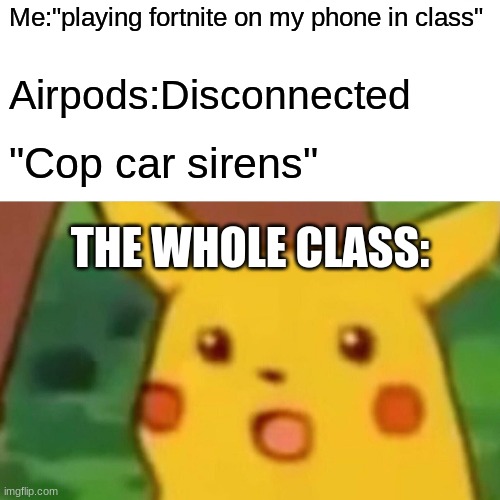 Surprised Pikachu | Me:"playing fortnite on my phone in class"; Airpods:Disconnected; "Cop car sirens"; THE WHOLE CLASS: | image tagged in memes,surprised pikachu | made w/ Imgflip meme maker