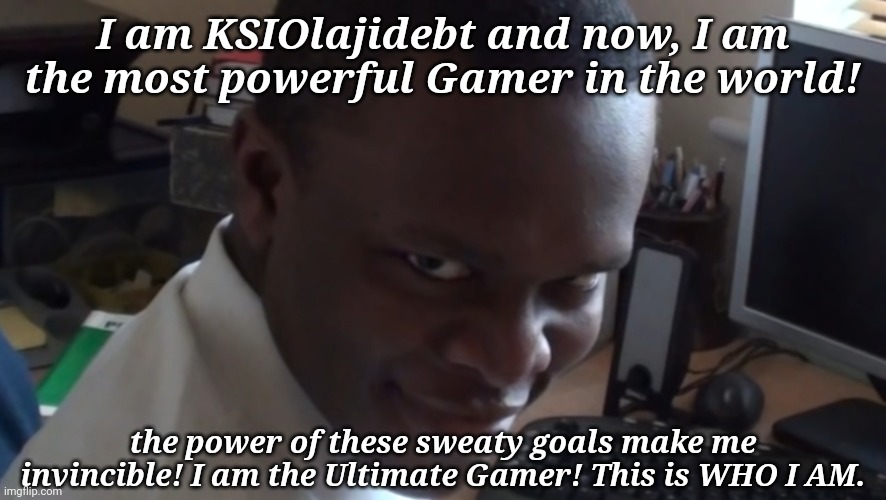How KSI should have been like this instead of boxing | I am KSIOlajidebt and now, I am the most powerful Gamer in the world! the power of these sweaty goals make me invincible! I am the Ultimate Gamer! This is WHO I AM. | image tagged in memes,ksi,funny | made w/ Imgflip meme maker