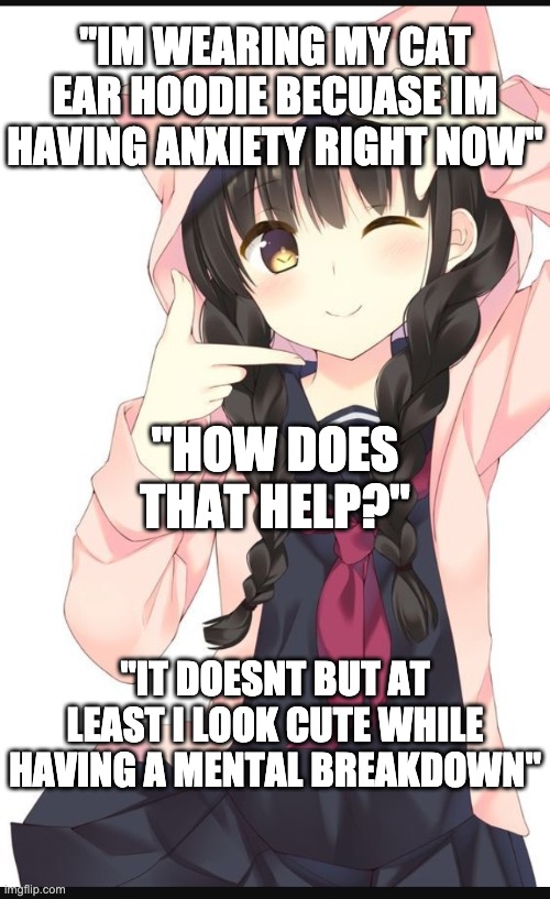 Cat girl | "IM WEARING MY CAT EAR HOODIE BECUASE IM HAVING ANXIETY RIGHT NOW"; "HOW DOES THAT HELP?"; "IT DOESNT BUT AT LEAST I LOOK CUTE WHILE HAVING A MENTAL BREAKDOWN" | image tagged in cat girl | made w/ Imgflip meme maker