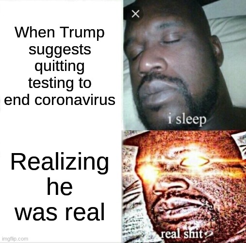 Sleeping Shaq Meme | When Trump suggests quitting testing to end coronavirus; Realizing he was real | image tagged in memes,sleeping shaq | made w/ Imgflip meme maker