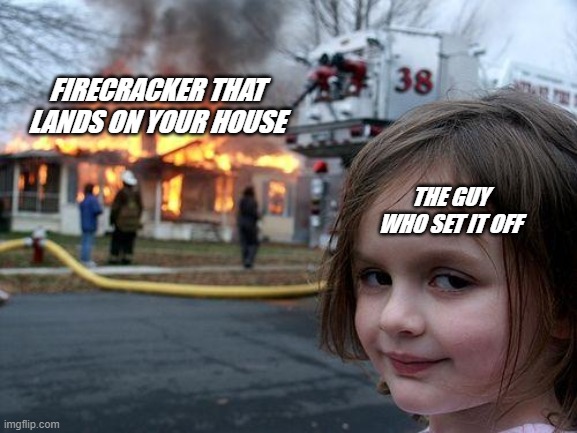 The 4th.. | FIRECRACKER THAT LANDS ON YOUR HOUSE; THE GUY WHO SET IT OFF | image tagged in memes,disaster girl | made w/ Imgflip meme maker