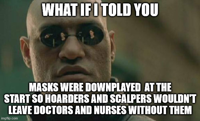 Matrix Morpheus Meme | WHAT IF I TOLD YOU; MASKS WERE DOWNPLAYED  AT THE START SO HOARDERS AND SCALPERS WOULDN'T LEAVE DOCTORS AND NURSES WITHOUT THEM | image tagged in memes,matrix morpheus,memes | made w/ Imgflip meme maker