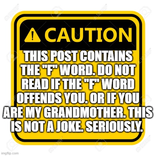 Caution | THIS POST CONTAINS THE "F" WORD. DO NOT READ IF THE "F" WORD OFFENDS YOU. OR IF YOU ARE MY GRANDMOTHER. THIS IS NOT A JOKE. SERIOUSLY. | image tagged in swearing,caution | made w/ Imgflip meme maker