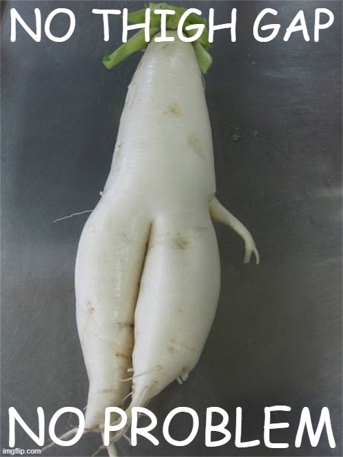 We celebrate radishes of all body types: beautiful just the way they are. | NO THIGH GAP; NO PROBLEM | image tagged in seductive radish 5 | made w/ Imgflip meme maker