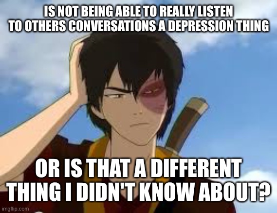 ThinkingZuko | IS NOT BEING ABLE TO REALLY LISTEN TO OTHERS CONVERSATIONS A DEPRESSION THING; OR IS THAT A DIFFERENT THING I DIDN'T KNOW ABOUT? | image tagged in thinkingzuko | made w/ Imgflip meme maker