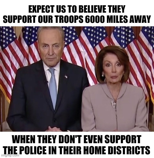 I think it's time for these two to go away! | EXPECT US TO BELIEVE THEY SUPPORT OUR TROOPS 6000 MILES AWAY; WHEN THEY DON'T EVEN SUPPORT THE POLICE IN THEIR HOME DISTRICTS | image tagged in chuck  nancy | made w/ Imgflip meme maker