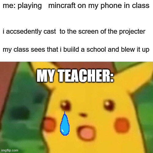 Surprised Pikachu Meme | me: playing   mincraft on my phone in class; i accsedently cast  to the screen of the projecter; my class sees that i buiild a school and blew it up; MY TEACHER: | image tagged in memes,surprised pikachu | made w/ Imgflip meme maker