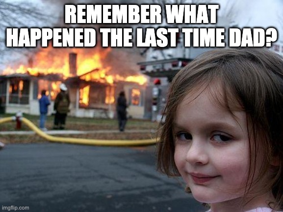 Disaster Girl Meme | REMEMBER WHAT HAPPENED THE LAST TIME DAD? | image tagged in memes,disaster girl | made w/ Imgflip meme maker