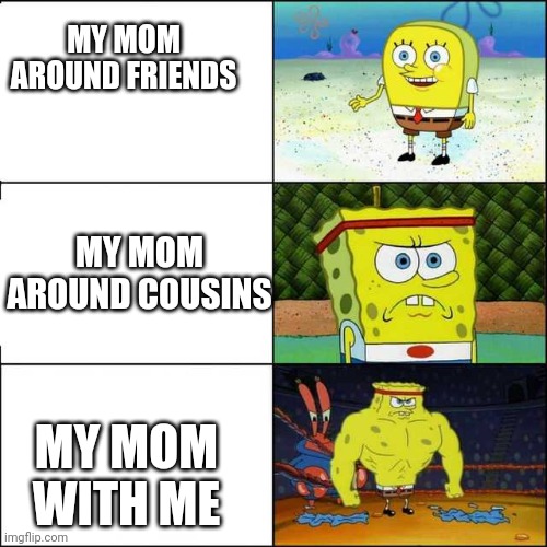 Spongebob strong | MY MOM AROUND FRIENDS; MY MOM AROUND COUSINS; MY MOM WITH ME | image tagged in spongebob strong | made w/ Imgflip meme maker