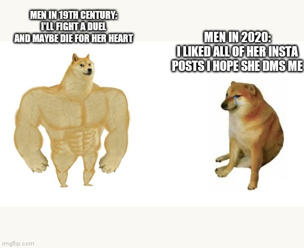 Chivalry isn't dead | MEN IN 2020:
I LIKED ALL OF HER INSTA POSTS I HOPE SHE DMS ME; MEN IN 19TH CENTURY:
I'LL FIGHT A DUEL AND MAYBE DIE FOR HER HEART | image tagged in strong doge weak doge | made w/ Imgflip meme maker