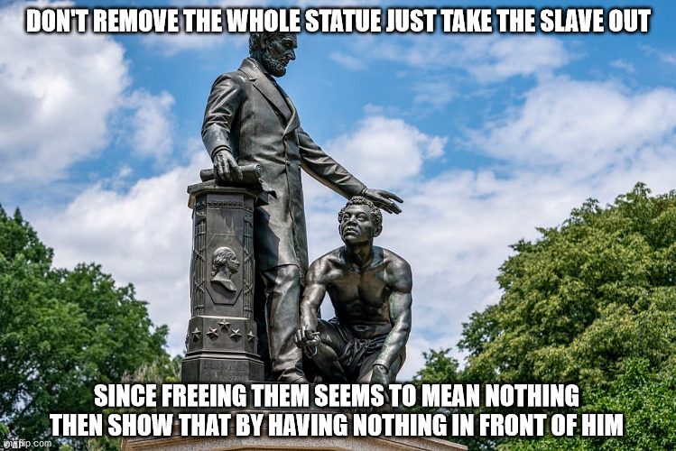 Maybe we could just put him in a hoodie and have him sucker punching Abe from behind | DON'T REMOVE THE WHOLE STATUE JUST TAKE THE SLAVE OUT; SINCE FREEING THEM SEEMS TO MEAN NOTHING
THEN SHOW THAT BY HAVING NOTHING IN FRONT OF HIM | image tagged in emancipation memorial | made w/ Imgflip meme maker