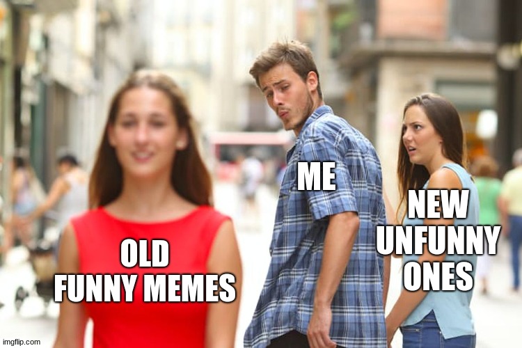 my old memes | ME; NEW UNFUNNY ONES; OLD FUNNY MEMES | image tagged in memes,distracted boyfriend | made w/ Imgflip meme maker