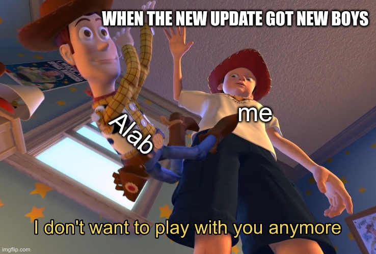 the update in a nutshell | WHEN THE NEW UPDATE GOT NEW BOYS; Alab; me | image tagged in i don't want to play with you anymore | made w/ Imgflip meme maker