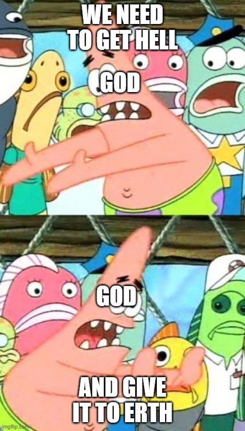 how 2020 started | WE NEED TO GET HELL; GOD; GOD; AND GIVE IT TO ERTH | image tagged in memes,put it somewhere else patrick | made w/ Imgflip meme maker