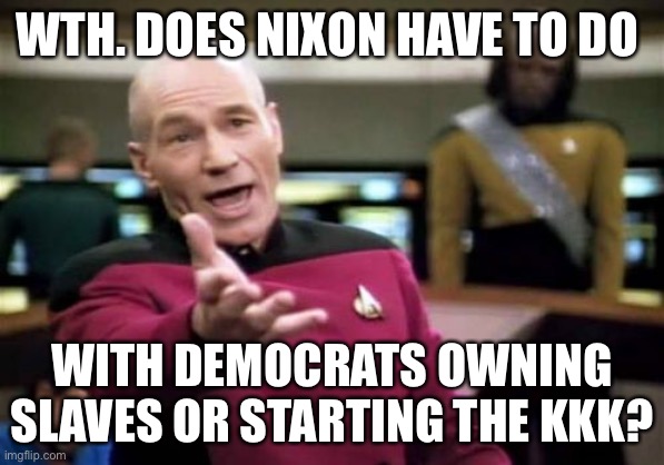 Picard Wtf Meme | WTH. DOES NIXON HAVE TO DO WITH DEMOCRATS OWNING SLAVES OR STARTING THE KKK? | image tagged in memes,picard wtf | made w/ Imgflip meme maker