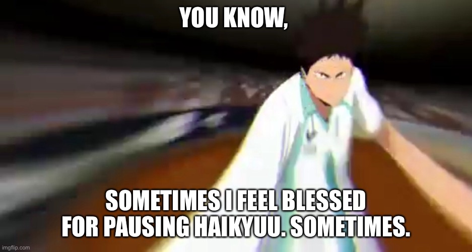 It’s lame, I know | YOU KNOW, SOMETIMES I FEEL BLESSED FOR PAUSING HAIKYUU. SOMETIMES. | image tagged in haikyuu | made w/ Imgflip meme maker