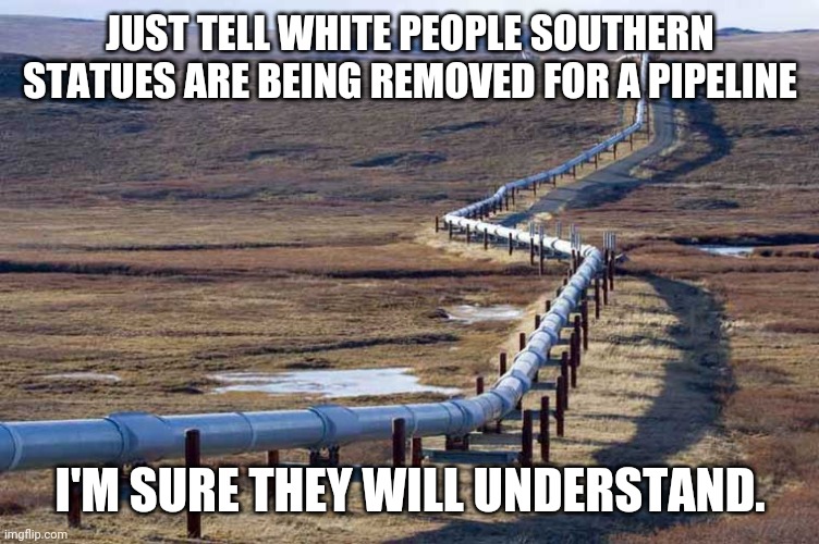 Pipeline | JUST TELL WHITE PEOPLE SOUTHERN STATUES ARE BEING REMOVED FOR A PIPELINE; I'M SURE THEY WILL UNDERSTAND. | image tagged in pipeline | made w/ Imgflip meme maker