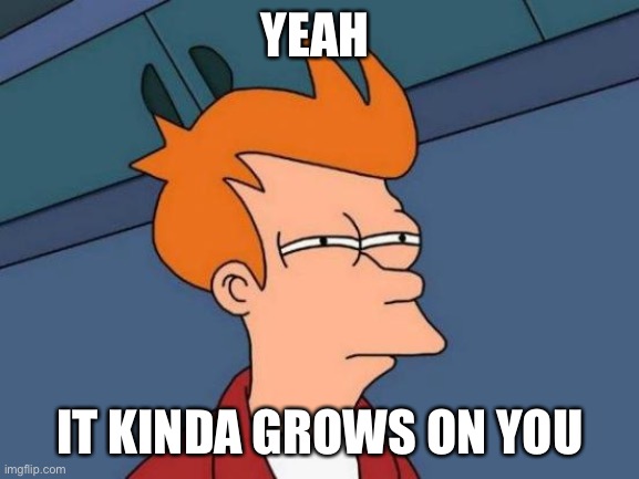 Futurama Fry Meme | YEAH IT KINDA GROWS ON YOU | image tagged in memes,futurama fry | made w/ Imgflip meme maker