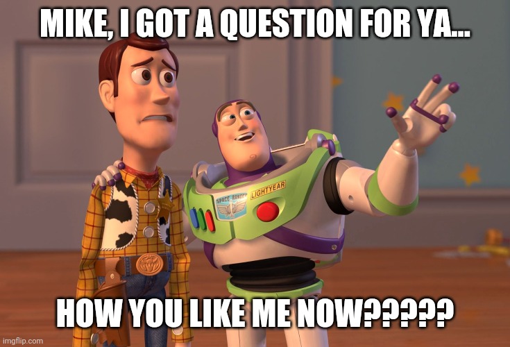 X, X Everywhere | MIKE, I GOT A QUESTION FOR YA... HOW YOU LIKE ME NOW????? | image tagged in memes,x x everywhere | made w/ Imgflip meme maker