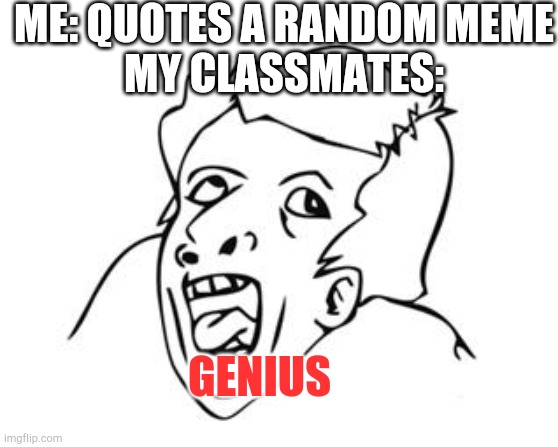 My classmates are really stupid | ME: QUOTES A RANDOM MEME
MY CLASSMATES:; GENIUS | image tagged in genius | made w/ Imgflip meme maker