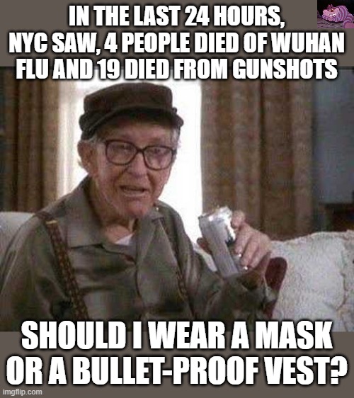 Defund the police, yeah, that makes sense. | IN THE LAST 24 HOURS, NYC SAW, 4 PEOPLE DIED OF WUHAN FLU AND 19 DIED FROM GUNSHOTS; SHOULD I WEAR A MASK OR A BULLET-PROOF VEST? | image tagged in grumpy old man | made w/ Imgflip meme maker